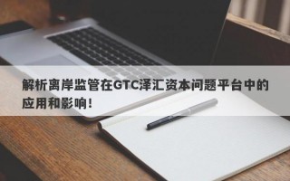 解析离岸监管在GTC泽汇资本问题平台中的应用和影响！