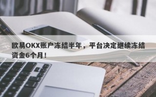 欧易OKX账户冻结半年，平台决定继续冻结资金6个月！