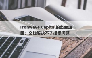 IronWave Capital的出金谜团：交钱解决不了提现问题