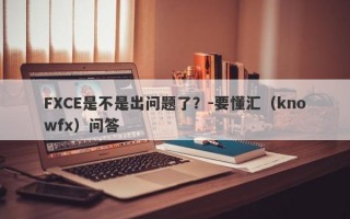 FXCE是不是出问题了？-要懂汇（knowfx）问答