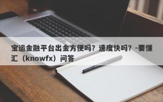 宝运金融平台出金方便吗？速度快吗？-要懂汇（knowfx）问答