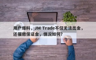 用户爆料，JM Trade不仅无法出金，还催缴保证金，情况如何？