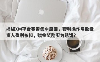 揭秘XM平台客诉集中原因，套利操作导致投资人盈利被扣，赠金奖励实为诱饵？