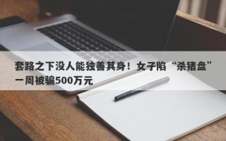 套路之下没人能独善其身！女子陷“杀猪盘”一周被骗500万元