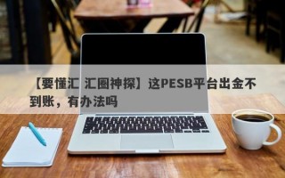 【要懂汇 汇圈神探】这PESB平台出金不到账，有办法吗
