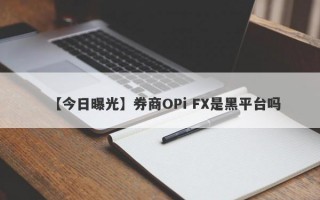 【今日曝光】券商OPi FX是黑平台吗
