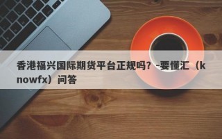 香港福兴国际期货平台正规吗？-要懂汇（knowfx）问答