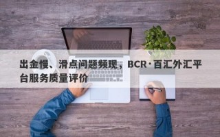 出金慢、滑点问题频现，BCR·百汇外汇平台服务质量评价