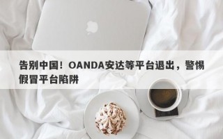 告别中国！OANDA安达等平台退出，警惕假冒平台陷阱