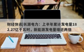 财经快讯|长源电力：上半年累计发电量182.27亿千瓦时，新能源发电量增近两倍