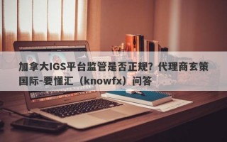 加拿大IGS平台监管是否正规？代理商玄策国际-要懂汇（knowfx）问答