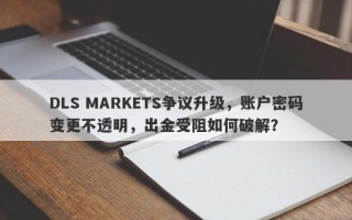 DLS MARKETS争议升级，账户密码变更不透明，出金受阻如何破解？