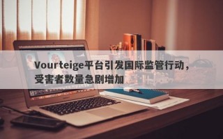 Vourteige平台引发国际监管行动，受害者数量急剧增加