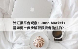 外汇黑平台观察：Juno Markets是如何一步步骗取投资者信任的？