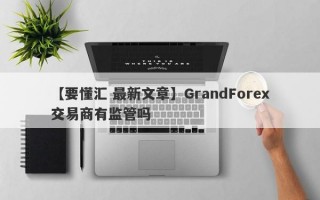 【要懂汇 最新文章】GrandForex交易商有监管吗
