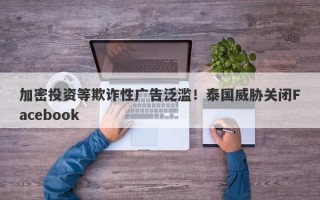 加密投资等欺诈性广告泛滥！泰国威胁关闭Facebook