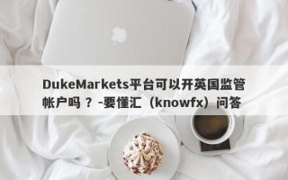 DukeMarkets平台可以开英国监管帐户吗 ？-要懂汇（knowfx）问答