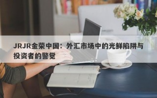 JRJR金荣中国：外汇市场中的光鲜陷阱与投资者的警觉