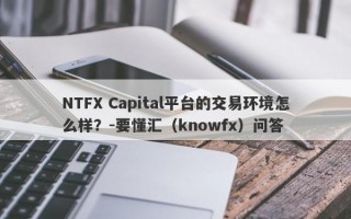 NTFX Capital平台的交易环境怎么样？-要懂汇（knowfx）问答