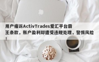 用户痛诉ActivTrades爱汇平台霸王条款，账户盈利却遭受违规处理，警惕风险！