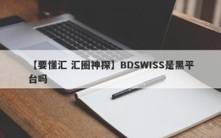 【要懂汇 汇圈神探】BDSWISS是黑平台吗
