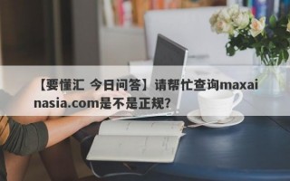 【要懂汇 今日问答】请帮忙查询maxainasia.com是不是正规？
