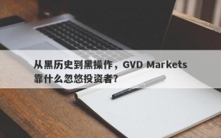 从黑历史到黑操作，GVD Markets靠什么忽悠投资者？