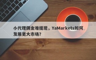 小代理佣金难提现，YaMarkets如何发展更大市场？