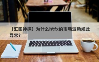 【汇圈神探】为什么htfx的市场波动如此异常？