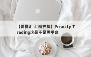 【要懂汇 汇圈神探】Priority Trading这是不是黑平台
