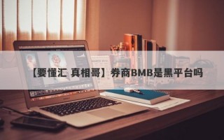 【要懂汇 真相哥】券商BMB是黑平台吗
