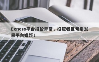 Exness平台报价异常，投资者巨亏引发黑平台嫌疑！