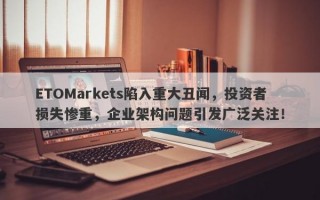 ETOMarkets陷入重大丑闻，投资者损失惨重，企业架构问题引发广泛关注！