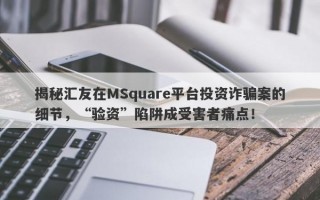 揭秘汇友在MSquare平台投资诈骗案的细节，“验资”陷阱成受害者痛点！