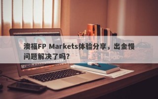 澳福FP Markets体验分享，出金慢问题解决了吗？