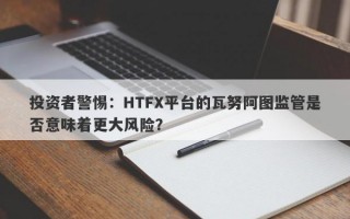 投资者警惕：HTFX平台的瓦努阿图监管是否意味着更大风险？