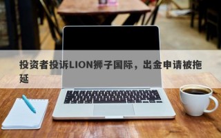 投资者投诉LION狮子国际，出金申请被拖延