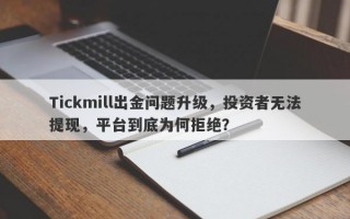 Tickmill出金问题升级，投资者无法提现，平台到底为何拒绝？