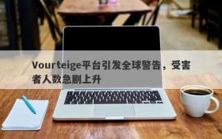 Vourteige平台引发全球警告，受害者人数急剧上升