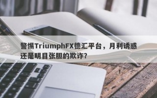 警惕TriumphFX德汇平台，月利诱惑还是明目张胆的欺诈？