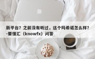 新平台？之前没有听过，这个玛希诺怎么样？-要懂汇（knowfx）问答