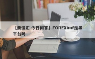 【要懂汇 今日问答】FOREXimf是黑平台吗
