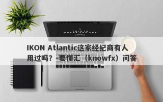 IKON Atlantic这家经纪商有人用过吗？-要懂汇（knowfx）问答