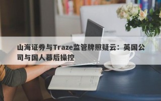 山海证券与Traze监管牌照疑云：英国公司与国人幕后操控