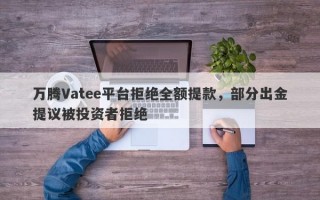 万腾Vatee平台拒绝全额提款，部分出金提议被投资者拒绝