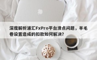 深度解析浦汇FxPro平台滑点问题，羊毛卷设置造成的扣款如何解决？