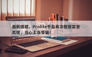 最新提醒，Prolite平台再次假冒监管出现，当心上当受骗！