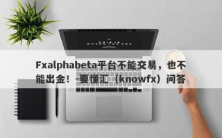 Fxalphabeta平台不能交易，也不能出金！-要懂汇（knowfx）问答