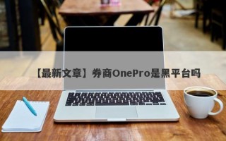 【最新文章】券商OnePro是黑平台吗
