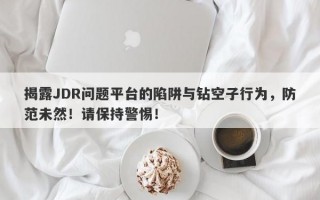 揭露JDR问题平台的陷阱与钻空子行为，防范未然！请保持警惕！